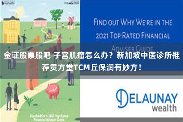 金证股票股吧 子宫肌瘤怎么办？新加坡中医诊所推荐贡方堂TCM丘保润有妙方！