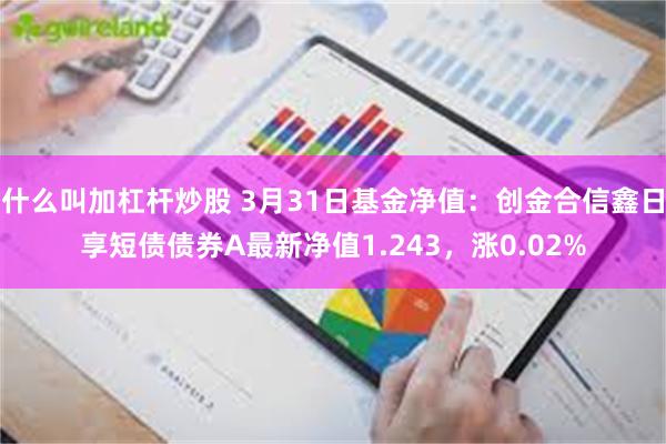 什么叫加杠杆炒股 3月31日基金净值：创金合信鑫日享短债债券A最新净值1.243，涨0.02%
