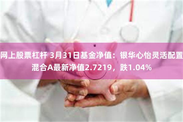 网上股票杠杆 3月31日基金净值：银华心怡灵活配置混合A最新净值2.7219，跌1.04%