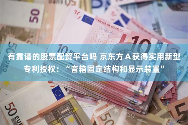 有靠谱的股票配资平台吗 京东方Ａ获得实用新型专利授权：“音箱固定结构和显示装置”
