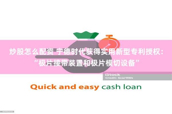 炒股怎么配资 宁德时代获得实用新型专利授权：“极片接带装置和极片模切设备”