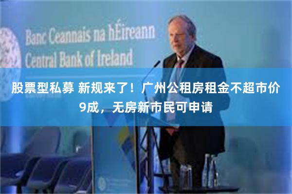 股票型私募 新规来了！广州公租房租金不超市价9成，无房新市民可申请