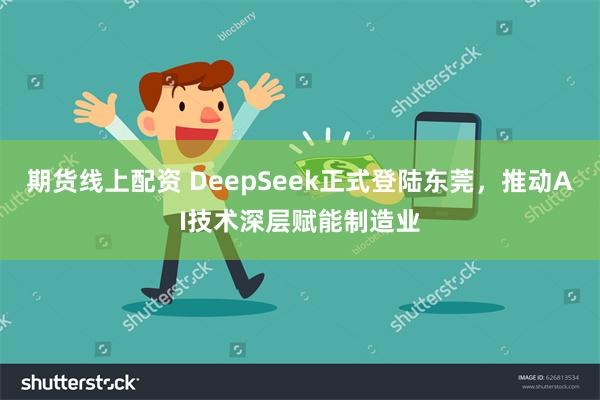 期货线上配资 DeepSeek正式登陆东莞，推动AI技术深层赋能制造业