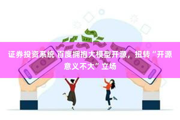 证券投资系统 百度拥抱大模型开源，扭转“开源意义不大”立场