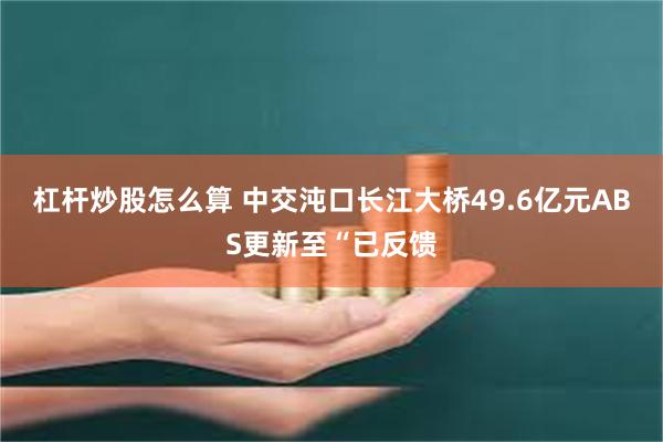 杠杆炒股怎么算 中交沌口长江大桥49.6亿元ABS更新至“已反馈
