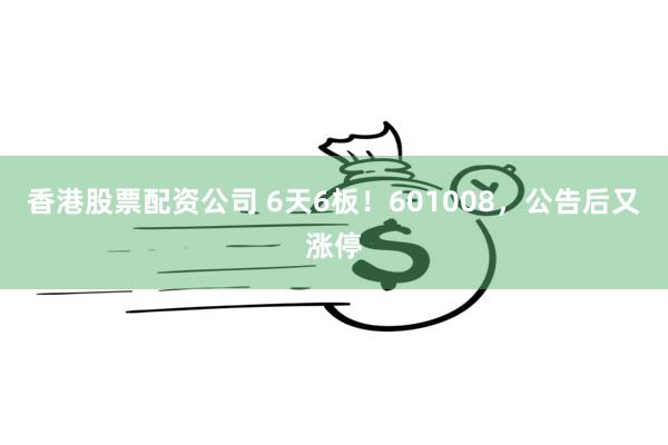 香港股票配资公司 6天6板！601008，公告后又涨停