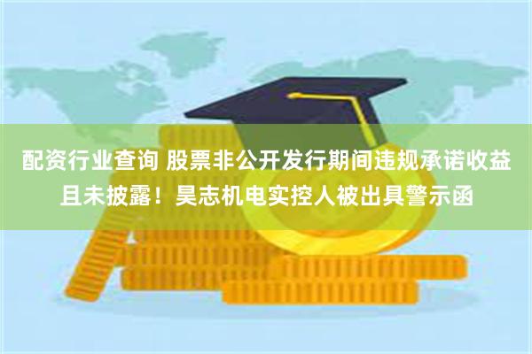 配资行业查询 股票非公开发行期间违规承诺收益且未披露！昊志机电实控人被出具警示函
