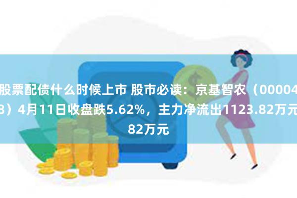 股票配债什么时候上市 股市必读：京基智农（000048）4月11日收盘跌5.62%，主力净流出1123.82万元