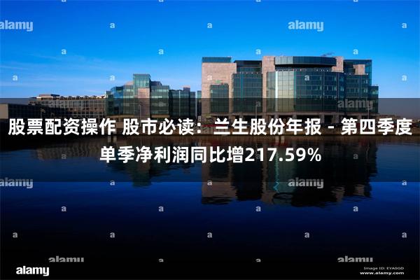 股票配资操作 股市必读：兰生股份年报 - 第四季度单季净利润同比增217.59%