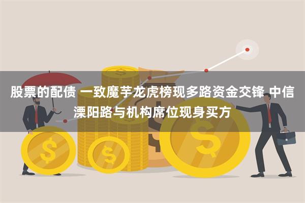股票的配债 一致魔芋龙虎榜现多路资金交锋 中信溧阳路与机构席位现身买方