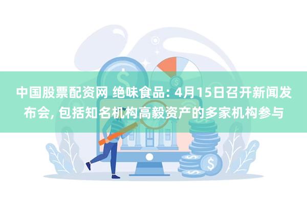 中国股票配资网 绝味食品: 4月15日召开新闻发布会, 包括知名机构高毅资产的多家机构参与