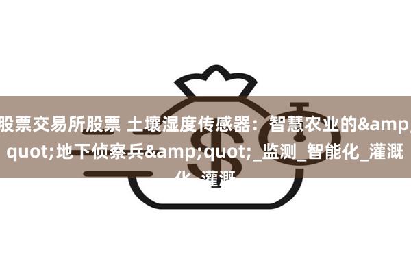 股票交易所股票 土壤湿度传感器：智慧农业的&quot;地下侦察兵&quot;_监测_智能化_灌溉