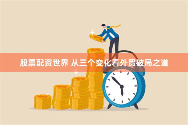 股票配资世界 从三个变化看外贸破局之道
