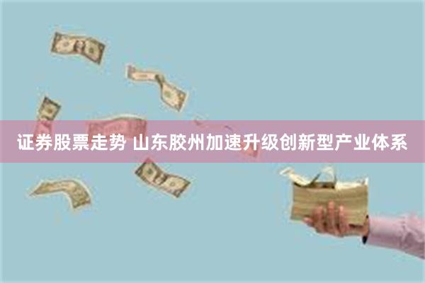 证券股票走势 山东胶州加速升级创新型产业体系