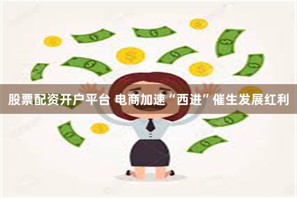股票配资开户平台 电商加速“西进”催生发展红利