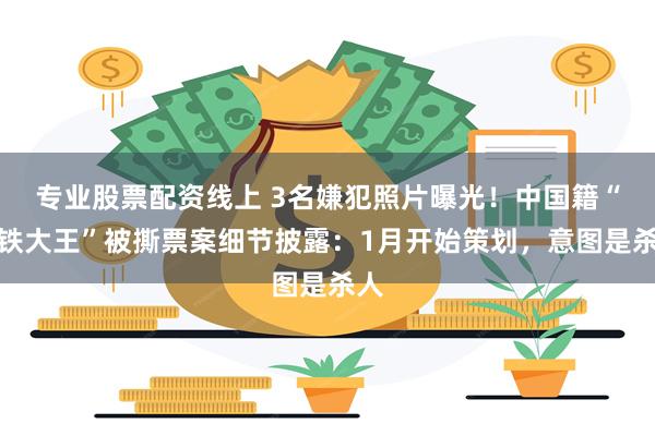 专业股票配资线上 3名嫌犯照片曝光！中国籍“钢铁大王”被撕票案细节披露：1月开始策划，意图是杀人