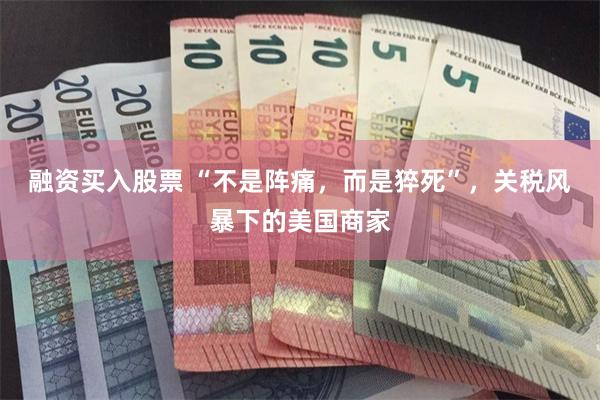 融资买入股票 “不是阵痛，而是猝死”，关税风暴下的美国商家