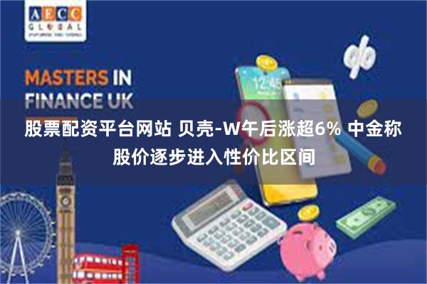 股票配资平台网站 贝壳-W午后涨超6% 中金称股价逐步进入性价比区间