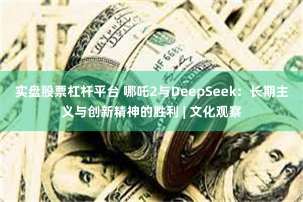 实盘股票杠杆平台 哪吒2与DeepSeek：长期主义与创新精神的胜利 | 文化观察