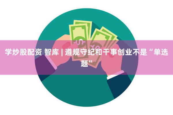 学炒股配资 智库 | 遵规守纪和干事创业不是“单选题”