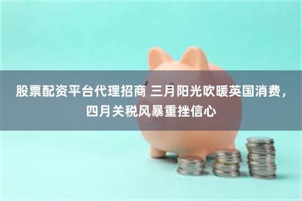 股票配资平台代理招商 三月阳光吹暖英国消费，四月关税风暴重挫信心