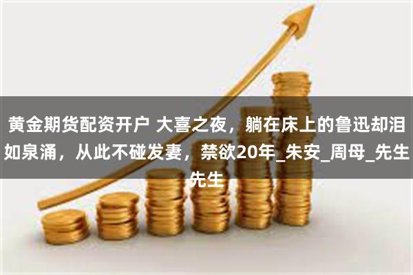 黄金期货配资开户 大喜之夜，躺在床上的鲁迅却泪如泉涌，从此不碰发妻，禁欲20年_朱安_周母_先生