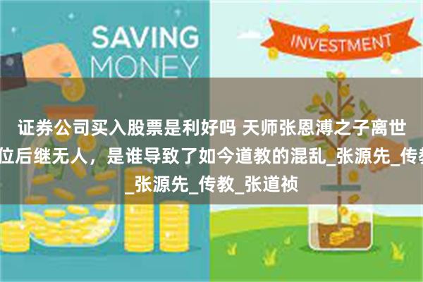 证券公司买入股票是利好吗 天师张恩溥之子离世，掌教之位后继无人，是谁导致了如今道教的混乱_张源先_传教_张道祯