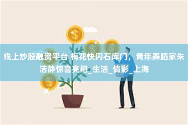 线上炒股融资平台 梅花快闪石库门，青年舞蹈家朱洁静惊喜亮相_生活_倩影_上海