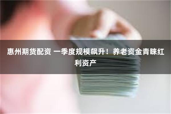 惠州期货配资 一季度规模飙升！养老资金青睐红利资产