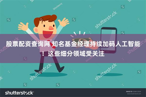 股票配资查询网 知名基金经理持续加码人工智能！这些细分领域受关注