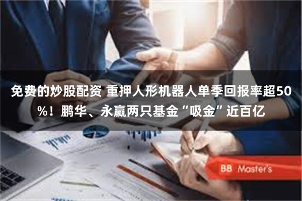 免费的炒股配资 重押人形机器人单季回报率超50%！鹏华、永赢两只基金“吸金”近百亿