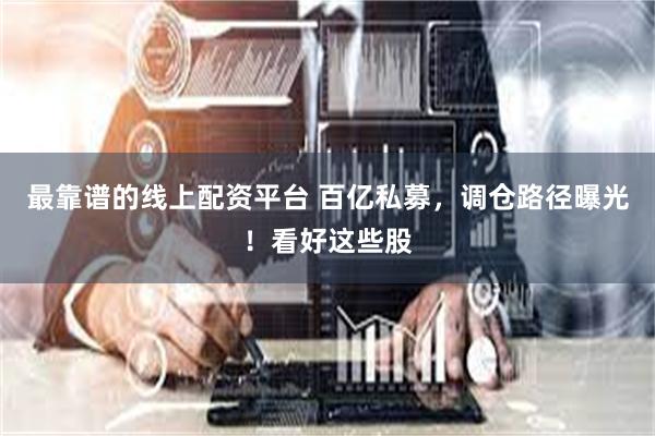 最靠谱的线上配资平台 百亿私募，调仓路径曝光！看好这些股