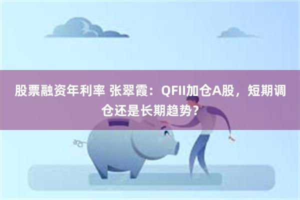 股票融资年利率 张翠霞：QFII加仓A股，短期调仓还是长期趋势？