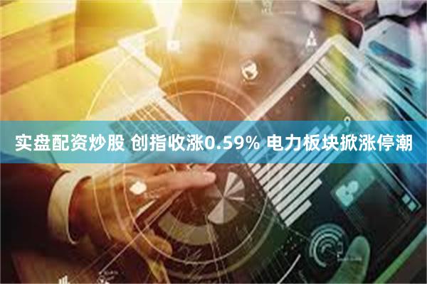 实盘配资炒股 创指收涨0.59% 电力板块掀涨停潮
