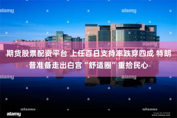 期货股票配资平台 上任百日支持率跌穿四成 特朗普准备走出白宫“舒适圈”重拾民心