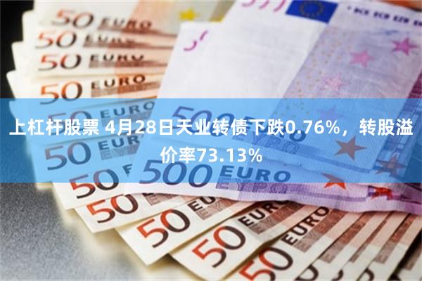 上杠杆股票 4月28日天业转债下跌0.76%，转股溢价率73.13%