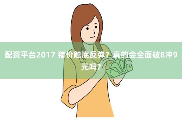 配资平台2017 猪价触底反弹？真的会全面破8冲9元吗？