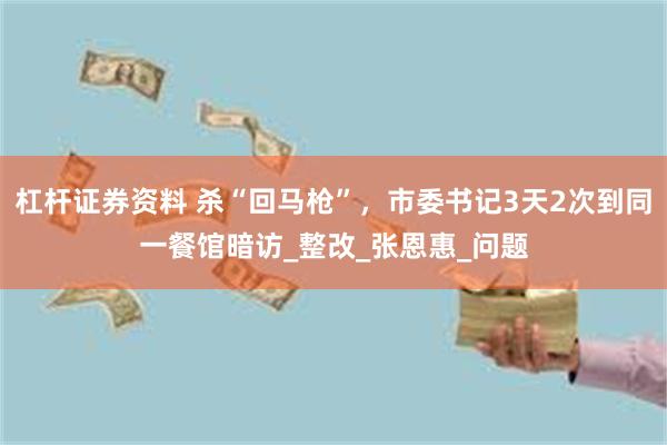 杠杆证券资料 杀“回马枪”，市委书记3天2次到同一餐馆暗访_整改_张恩惠_问题