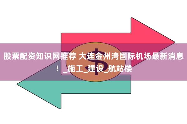 股票配资知识网推荐 大连金州湾国际机场最新消息！_施工_建设_航站楼