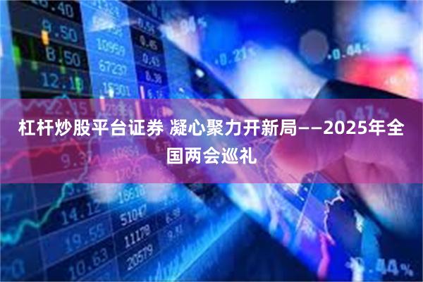 杠杆炒股平台证券 凝心聚力开新局——2025年全国两会巡礼