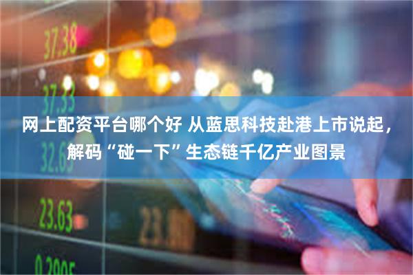 网上配资平台哪个好 从蓝思科技赴港上市说起，解码“碰一下”生态链千亿产业图景