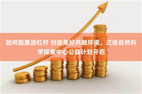 如何股票加杠杆 创造美好共融环境，正佳自然科学探索中心公益计划开启