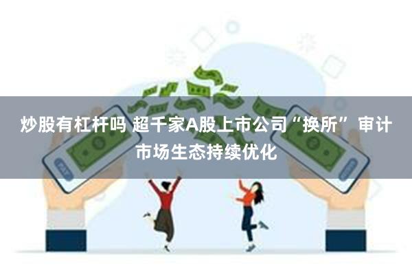 炒股有杠杆吗 超千家A股上市公司“换所” 审计市场生态持续优化