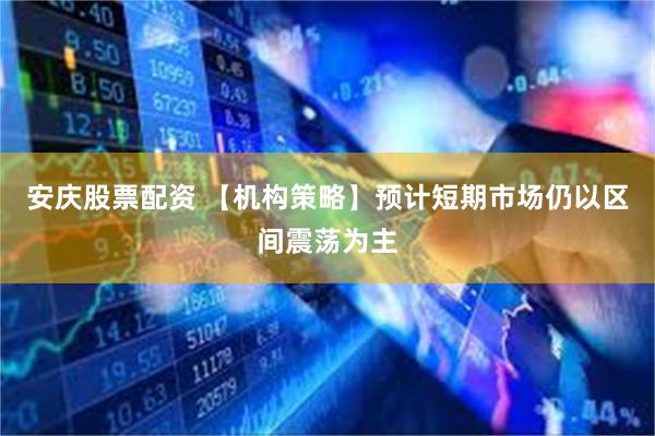 安庆股票配资 【机构策略】预计短期市场仍以区间震荡为主