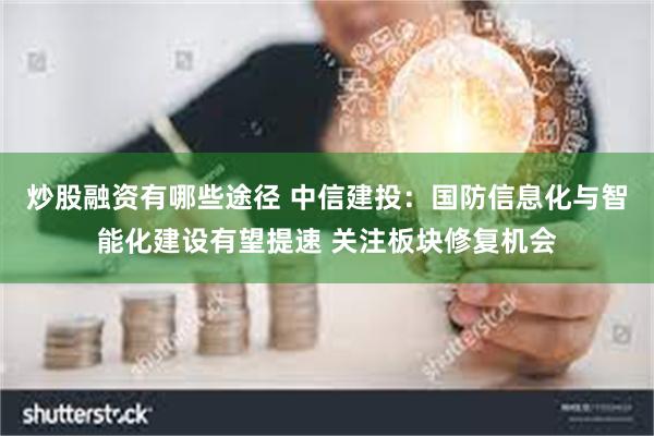 炒股融资有哪些途径 中信建投：国防信息化与智能化建设有望提速 关注板块修复机会