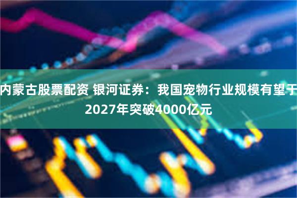 内蒙古股票配资 银河证券：我国宠物行业规模有望于2027年突破4000亿元