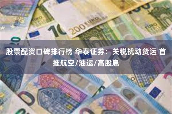 股票配资口碑排行榜 华泰证券：关税扰动货运 首推航空/油运/高股息