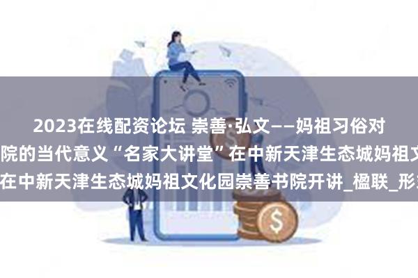 2023在线配资论坛 崇善·弘文——妈祖习俗对津派文化的影响暨传统书院的当代意义“名家大讲堂”在中新天津生态城妈祖文化园崇善书院开讲_楹联_形式