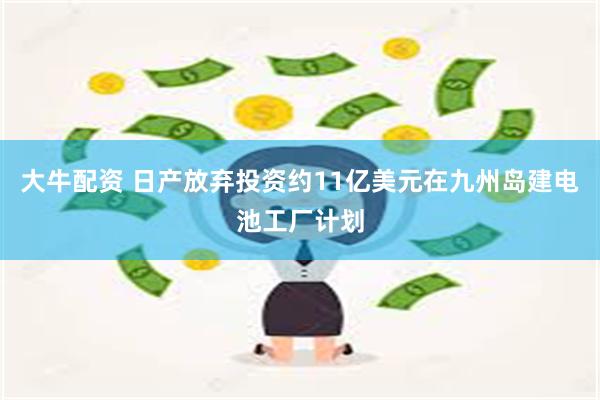 大牛配资 日产放弃投资约11亿美元在九州岛建电池工厂计划