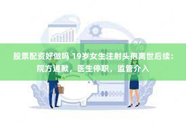 股票配资好做吗 19岁女生注射头孢离世后续：院方道歉，医生停职，监管介入